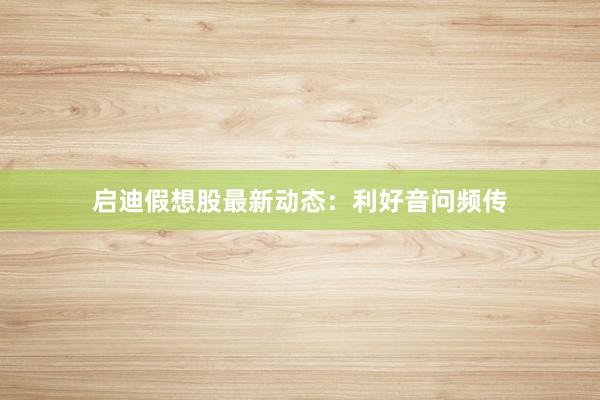 启迪假想股最新动态：利好音问频传