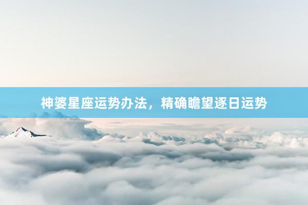 神婆星座运势办法，精确瞻望逐日运势
