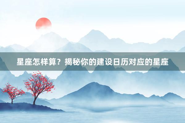 星座怎样算？揭秘你的建设日历对应的星座